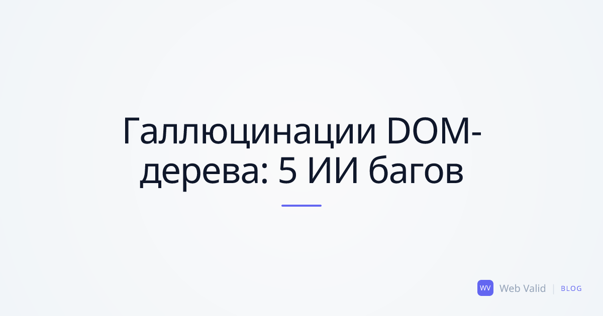 Галлюцинации DOM-дерева: 5 диких структурных багов от ИИ