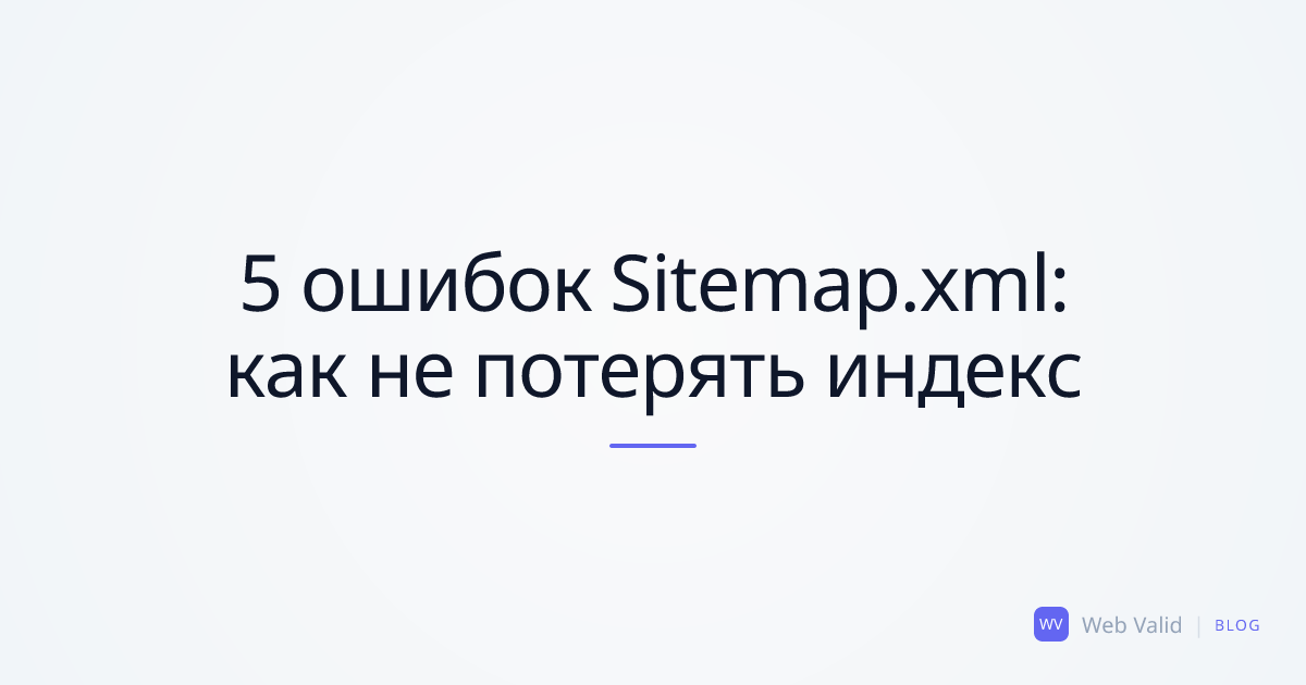 5 скрытых ошибок Sitemap.xml: Почему Google игнорирует ваши страницы
